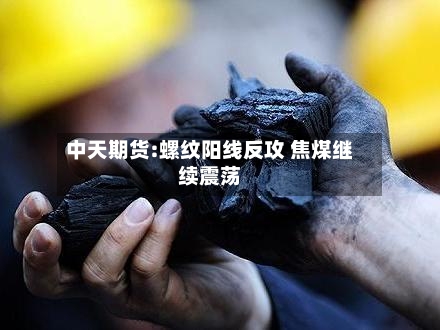 中天期货:螺纹阳线反攻 焦煤继续震荡-第2张图片