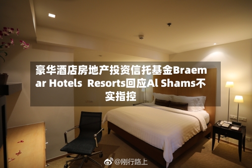豪华酒店房地产投资信托基金Braemar Hotels  Resorts回应Al Shams不实指控-第2张图片