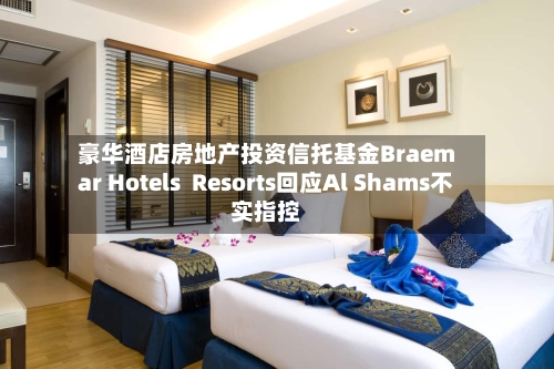 豪华酒店房地产投资信托基金Braemar Hotels  Resorts回应Al Shams不实指控-第3张图片