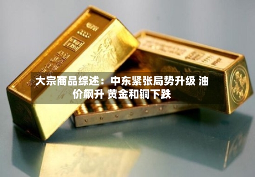大宗商品综述:中东紧张局势升级 油价飙升 黄金和铜下跌-第3张图片