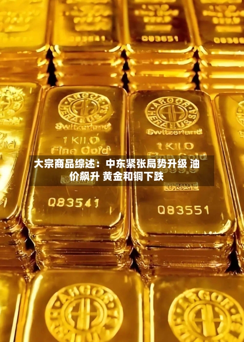 大宗商品综述:中东紧张局势升级 油价飙升 黄金和铜下跌-第2张图片