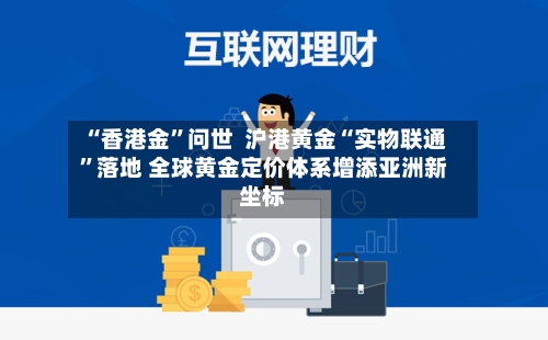 “香港金”问世  沪港黄金“实物联通”落地 全球黄金定价体系增添亚洲新坐标