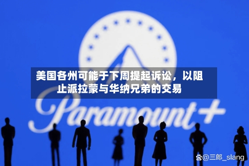 美国各州可能于下周提起诉讼，以阻止派拉蒙与华纳兄弟的交易-第2张图片