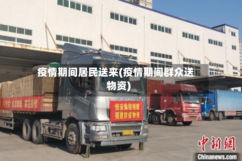 疫情期间居民送来(疫情期间群众送物资)
