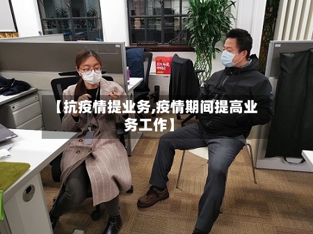 【抗疫情提业务,疫情期间提高业务工作】