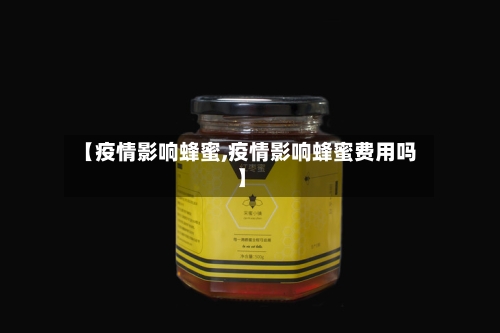 【疫情影响蜂蜜,疫情影响蜂蜜费用吗】-第2张图片