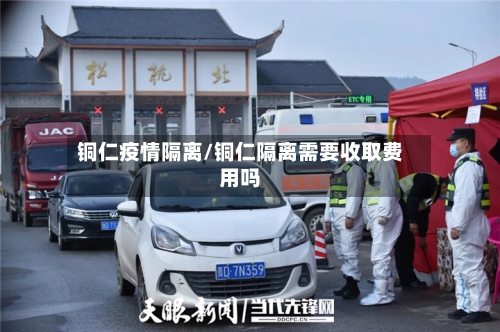 铜仁疫情隔离/铜仁隔离需要收取费用吗