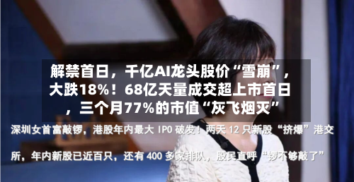 解禁首日，千亿AI龙头股价“雪崩”，大跌18%！68亿天量成交超上市首日	，三个月77%的市值“灰飞烟灭”-第2张图片