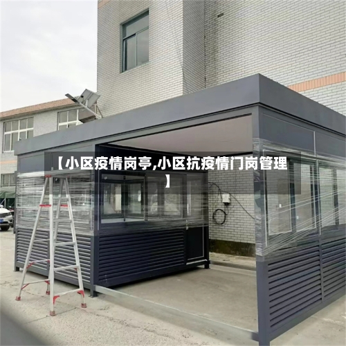【小区疫情岗亭,小区抗疫情门岗管理】-第3张图片