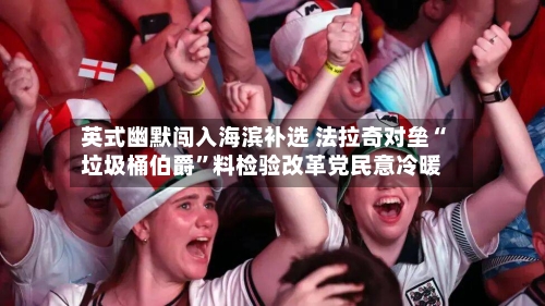 英式幽默闯入海滨补选 法拉奇对垒“垃圾桶伯爵”料检验改革党民意冷暖-第2张图片