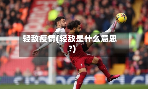 轻敌疫情(轻敌是什么意思?)-第2张图片