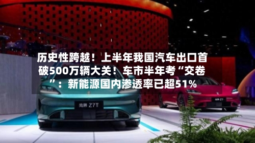 历史性跨越！上半年我国汽车出口首破500万辆大关！车市半年考“交卷”：新能源国内渗透率已超51%-第3张图片
