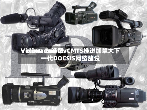 Videotron选取Vecima Entra vCMTS推进加拿大下一代DOCSIS网络建设