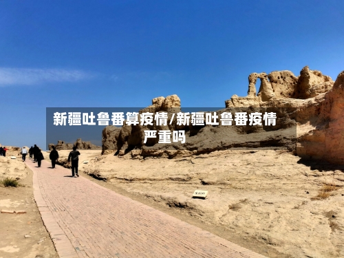 新疆吐鲁番算疫情/新疆吐鲁番疫情严重吗-第2张图片