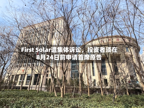 First Solar遭集体诉讼，投资者须在8月24日前申请首席原告
