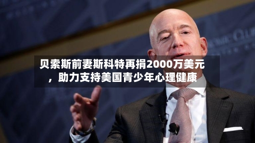 贝索斯前妻斯科特再捐2000万美元，助力支持美国青少年心理健康-第3张图片