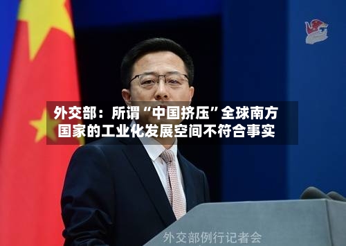 外交部：所谓“中国挤压”全球南方国家的工业化发展空间不符合事实-第2张图片