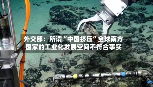 外交部：所谓“中国挤压	”全球南方国家的工业化发展空间不符合事实-第3张图片