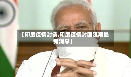 【印度疫情封锁,印度疫情封国延期最新消息】-第3张图片