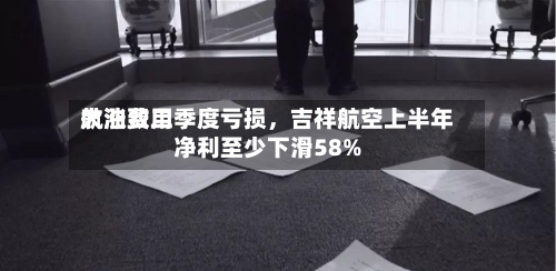 航油费用大涨致二季度亏损，吉祥航空上半年净利至少下滑58%