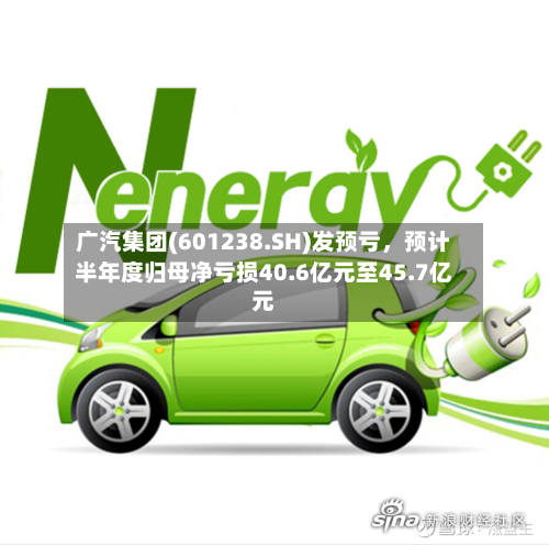 广汽集团(601238.SH)发预亏，预计半年度归母净亏损40.6亿元至45.7亿元