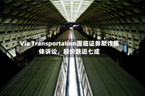 Via Transportation面临证券欺诈集体诉讼，股价跌近七成-第3张图片