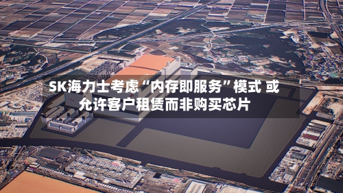 SK海力士考虑“内存即服务”模式 或允许客户租赁而非购买芯片