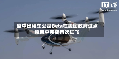 空中出租车公司Beta在美国政府试点项目中完成首次试飞