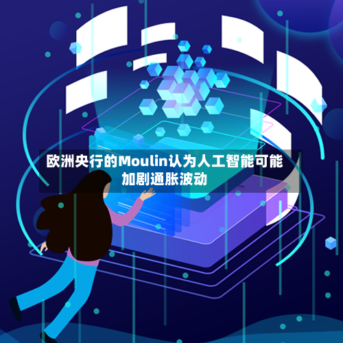 欧洲央行的Moulin认为人工智能可能加剧通胀波动