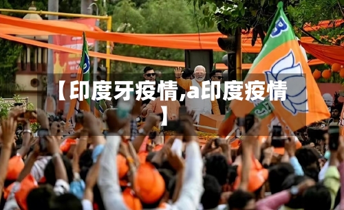 【印度牙疫情,a印度疫情】