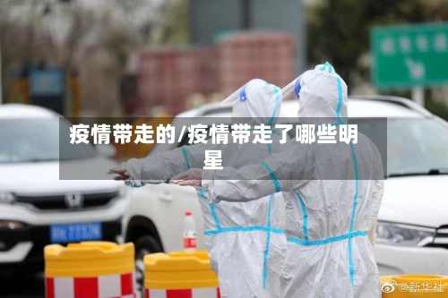 疫情带走的/疫情带走了哪些明星