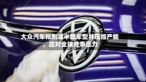 大众汽车拟削减半数车型并压缩产能，应对全球竞争压力-第2张图片