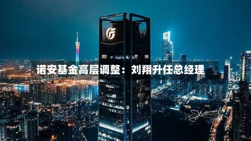 诺安基金高层调整:刘翔升任总经理-第2张图片