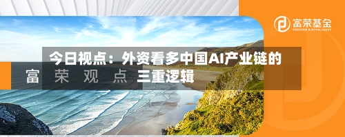 今日视点：外资看多中国AI产业链的三重逻辑-第3张图片