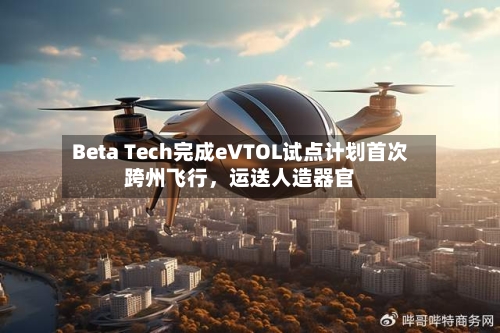 Beta Tech完成eVTOL试点计划首次跨州飞行，运送人造器官-第2张图片