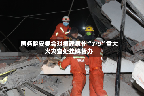 国务院安委会对福建泉州“7·9”重大火灾查处挂牌督办