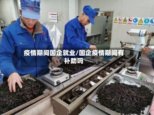 疫情期间国企就业/国企疫情期间有补助吗-第3张图片