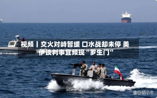 视频丨交火对峙暂缓 口水战却未停 美伊谈判事宜频现“罗生门”-第2张图片