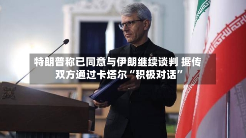 特朗普称已同意与伊朗继续谈判 据传双方通过卡塔尔“积极对话	”-第2张图片
