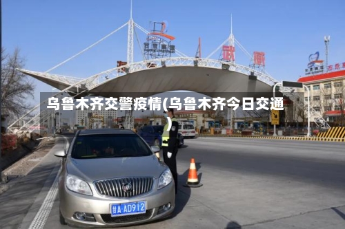 乌鲁木齐交警疫情(乌鲁木齐今日交通)-第2张图片