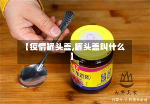 【疫情罐头盖,罐头盖叫什么】
