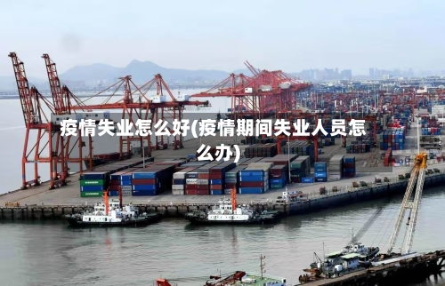 疫情失业怎么好(疫情期间失业人员怎么办)-第2张图片