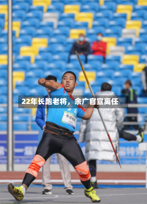 22年长跑老将	，余广官宣离任-第2张图片
