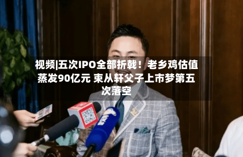 视频|五次IPO全部折戟！老乡鸡估值蒸发90亿元 束从轩父子上市梦第五次落空