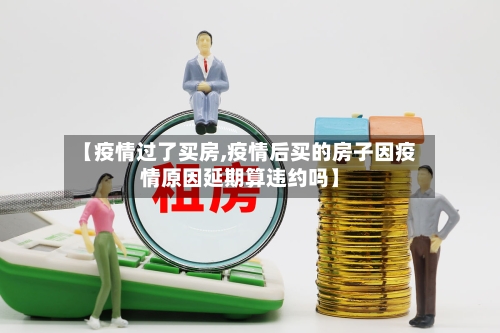 【疫情过了买房,疫情后买的房子因疫情原因延期算违约吗】-第2张图片