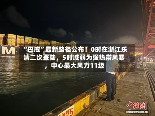 “巴威”最新路径公布！0时在浙江乐清二次登陆，5时减弱为强热带风暴	，中心最大风力11级-第3张图片