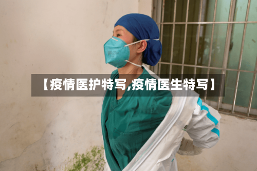 【疫情医护特写,疫情医生特写】-第2张图片