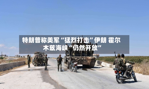 特朗普称美军“猛烈打击”伊朗 霍尔木兹海峡“仍然开放	”-第2张图片