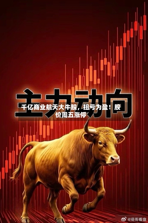 千亿商业航天大牛股，扭亏为盈！股价周五涨停