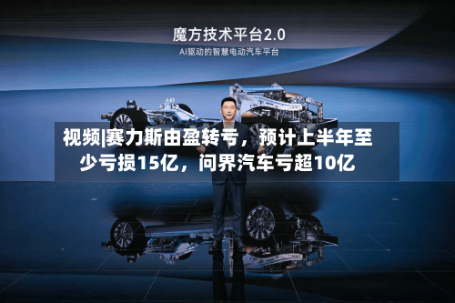 视频|赛力斯由盈转亏，预计上半年至少亏损15亿，问界汽车亏超10亿-第2张图片